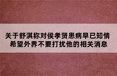 关于舒淇称对侯孝贤患病早已知情 希望外界不要打扰他的相关消息